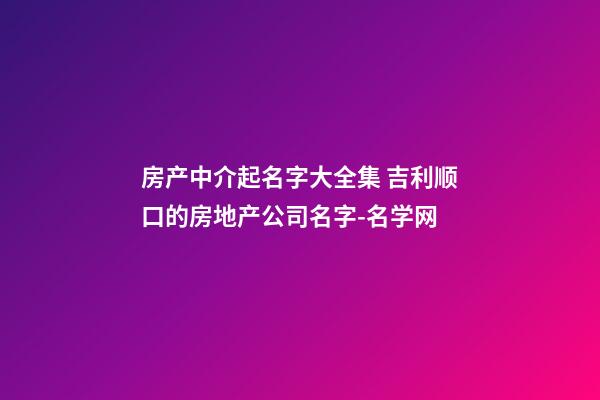 房产中介起名字大全集 吉利顺口的房地产公司名字-名学网-第1张-公司起名-玄机派